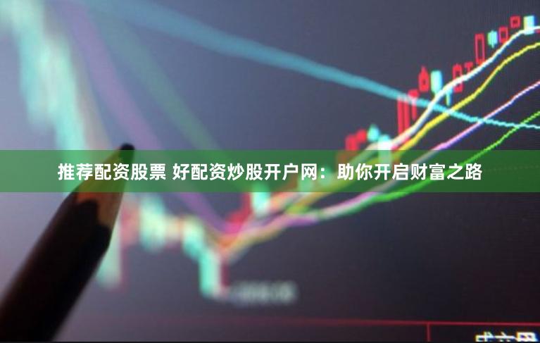 推荐配资股票 好配资炒股开户网：助你开启财富之路