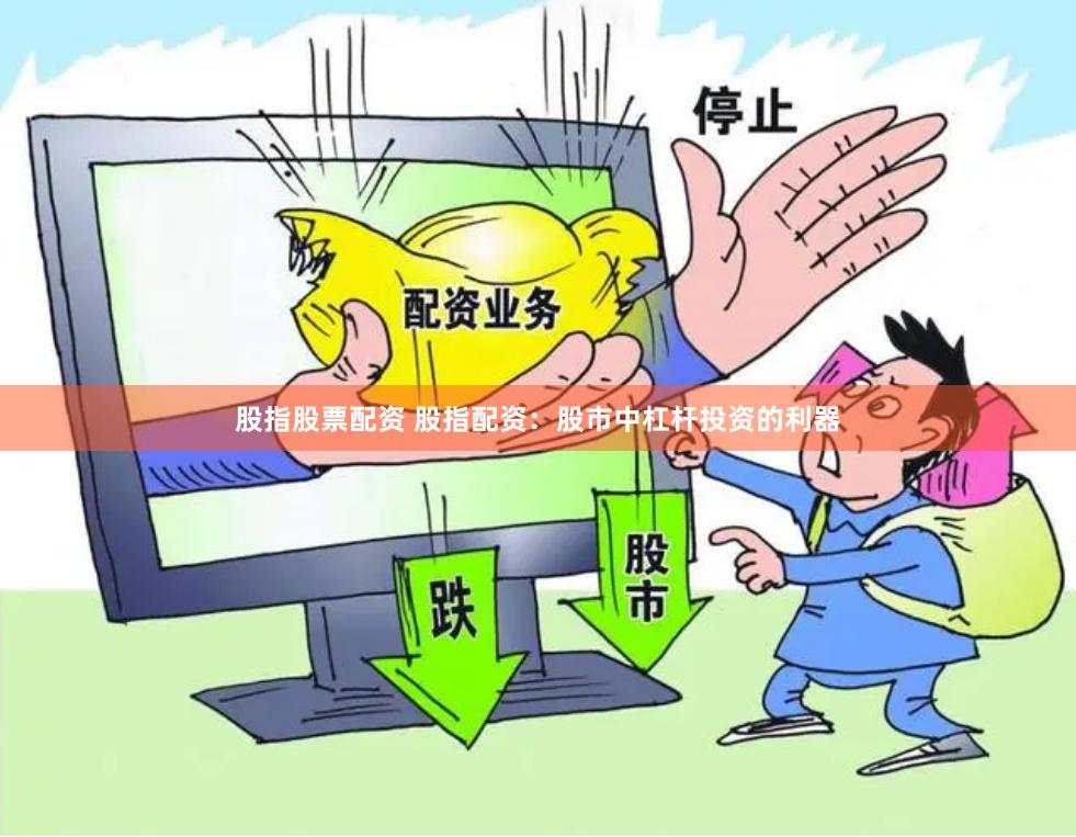 股指股票配资 股指配资：股市中杠杆投资的利器