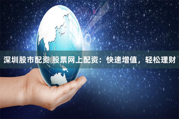 深圳股市配资 股票网上配资：快速增值，轻松理财
