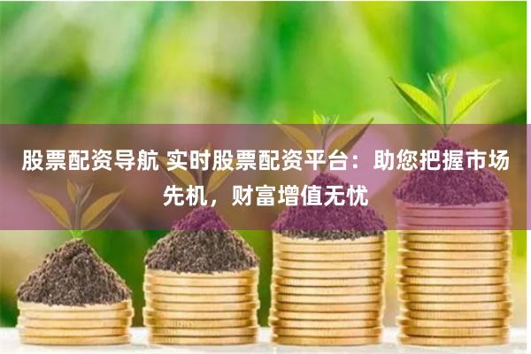 股票配资导航 实时股票配资平台：助您把握市场先机，财富增值无忧