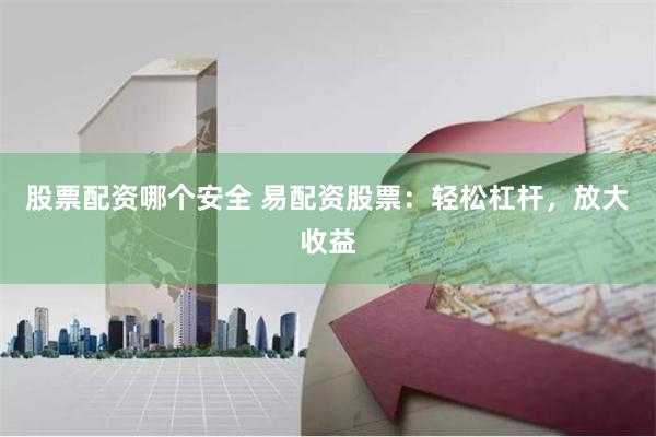 股票配资哪个安全 易配资股票：轻松杠杆，放大收益