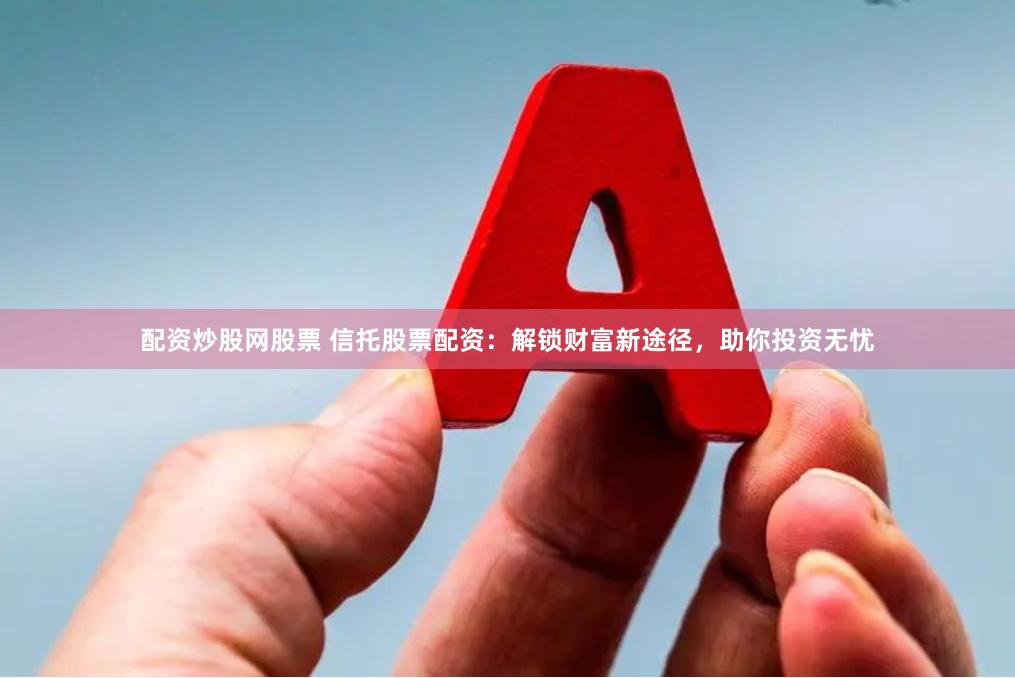 配资炒股网股票 信托股票配资：解锁财富新途径，助你投资无忧