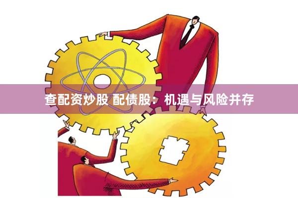 查配资炒股 配债股：机遇与风险并存