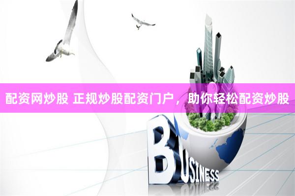 配资网炒股 正规炒股配资门户，助你轻松配资炒股