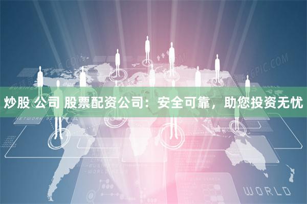 炒股 公司 股票配资公司：安全可靠，助您投资无忧